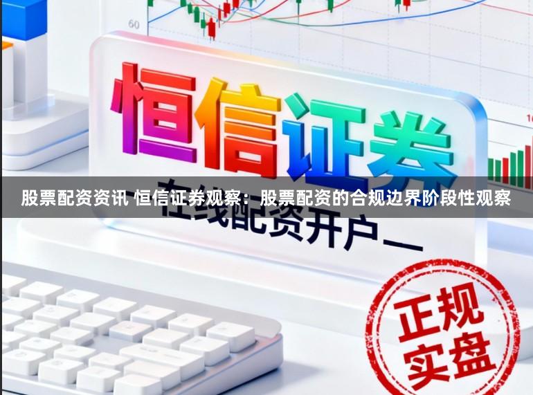 股票配资资讯 恒信证券观察：股票配资的合规边界阶段性观察