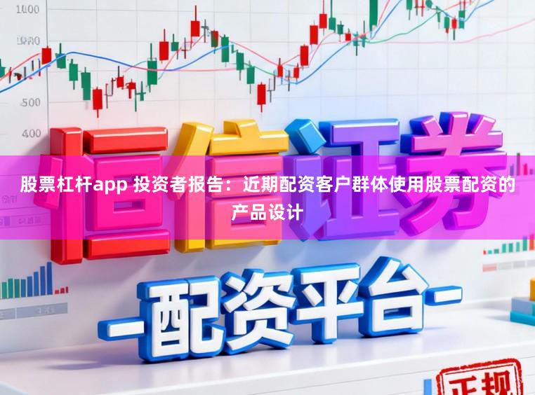 股票杠杆app 投资者报告：近期配资客户群体使用股票配资的产品设计