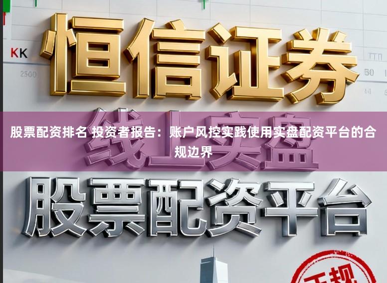 股票配资排名 投资者报告：账户风控实践使用实盘配资平台的合规边界
