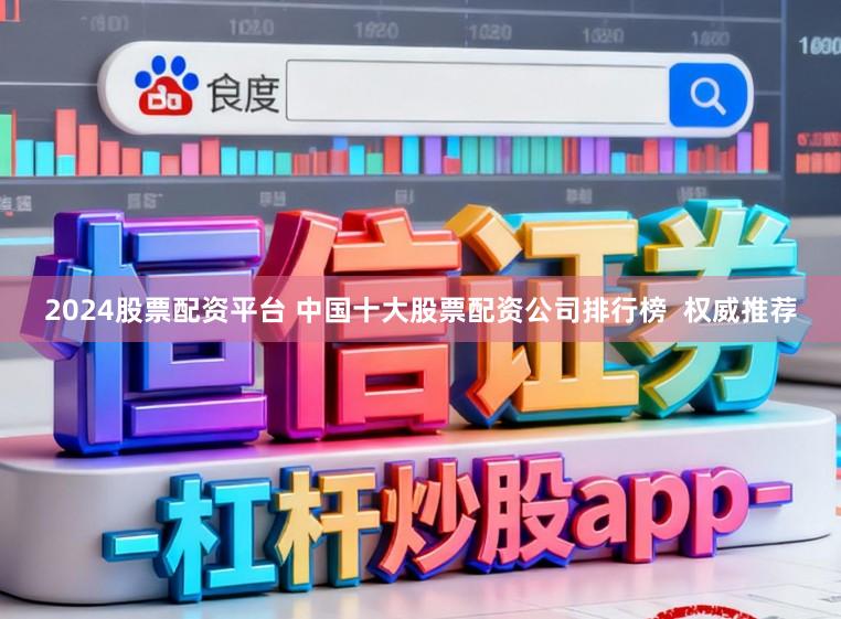 2024股票配资平台 中国十大股票配资公司排行榜  权威推荐