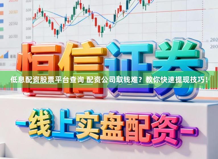 低息配资股票平台查询 配资公司取钱难？教你快速提现技巧！