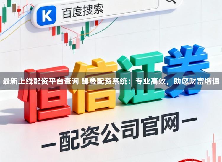 最新上线配资平台查询 臻鑫配资系统：专业高效，助您财富增值