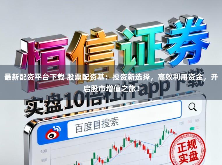 最新配资平台下载 股票配资基：投资新选择，高效利用资金，开启股市增值之旅！