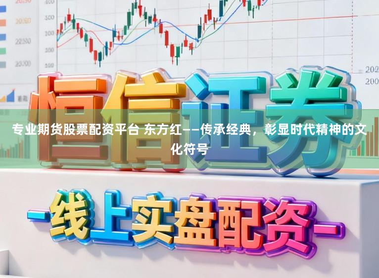 专业期货股票配资平台 东方红——传承经典，彰显时代精神的文化符号