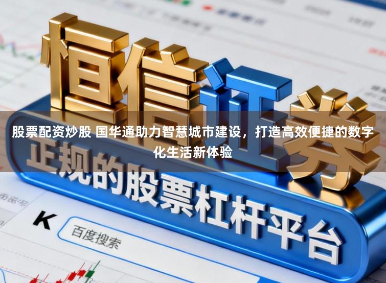 股票配资炒股 国华通助力智慧城市建设，打造高效便捷的数字化生活新体验