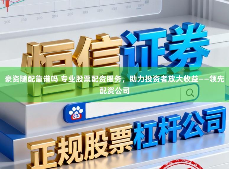 豪资随配靠谱吗 专业股票配资服务，助力投资者放大收益——领先配资公司