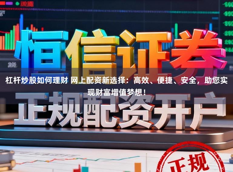 杠杆炒股如何理财 网上配资新选择：高效、便捷、安全，助您实现财富增值梦想！