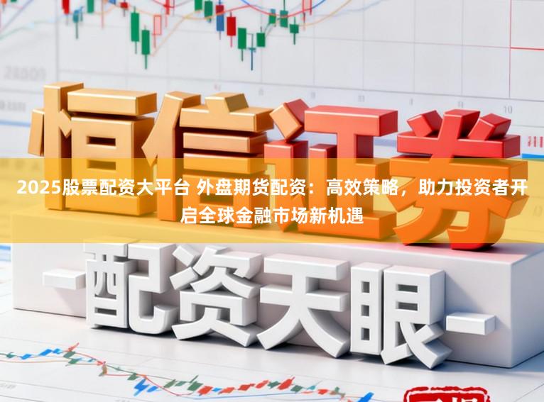 2025股票配资大平台 外盘期货配资：高效策略，助力投资者开启全球金融市场新机遇