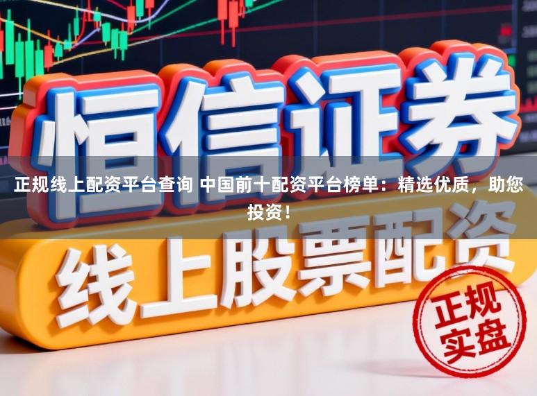 正规线上配资平台查询 中国前十配资平台榜单：精选优质，助您投资！