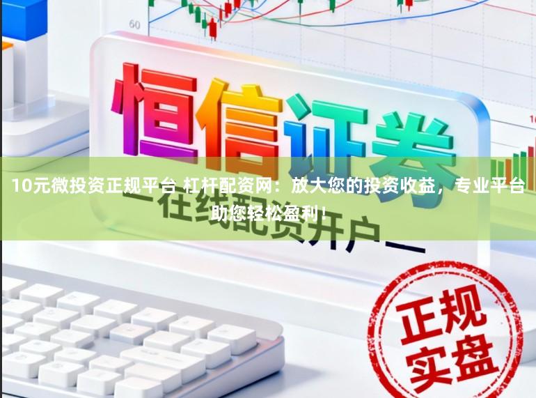 10元微投资正规平台 杠杆配资网：放大您的投资收益，专业平台助您轻松盈利！