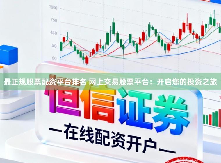 最正规股票配资平台排名 网上交易股票平台：开启您的投资之旅