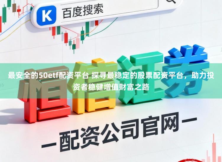 最安全的50etf配资平台 探寻最稳定的股票配资平台，助力投资者稳健增值财富之路