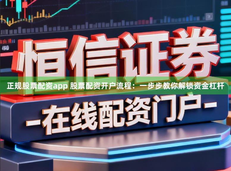 正规股票配资app 股票配资开户流程：一步步教你解锁资金杠杆