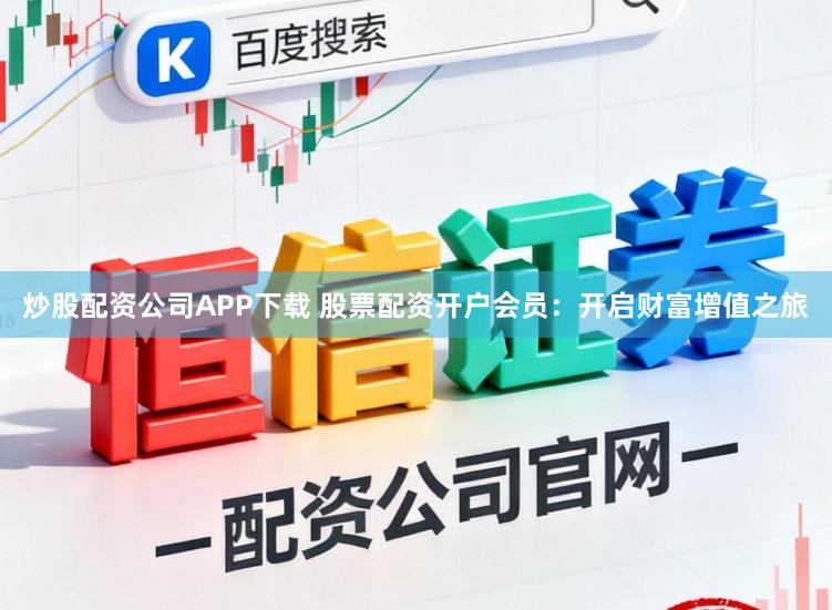 炒股配资公司APP下载 股票配资开户会员：开启财富增值之旅