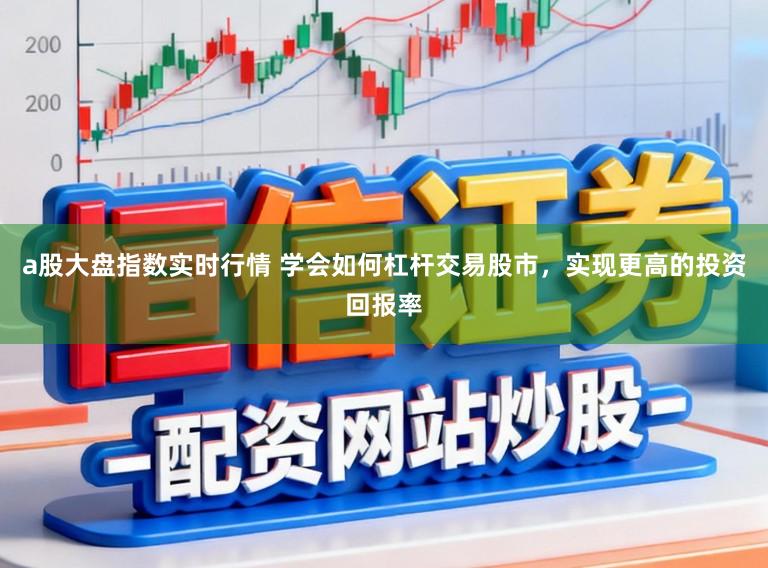 a股大盘指数实时行情 学会如何杠杆交易股市，实现更高的投资回报率