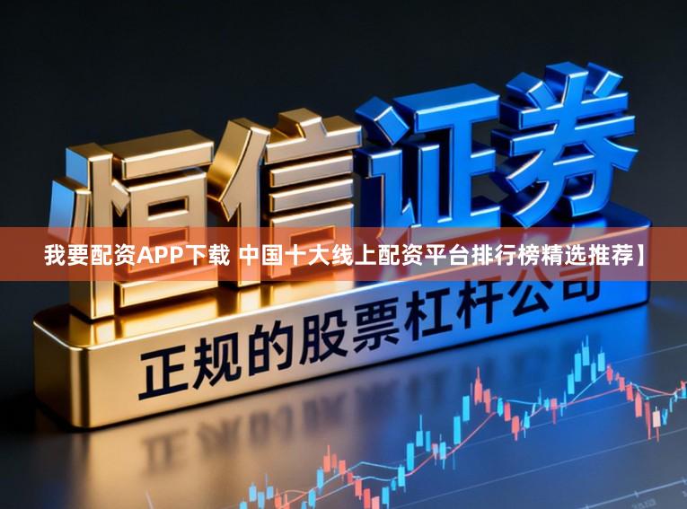 我要配资APP下载 中国十大线上配资平台排行榜精选推荐】
