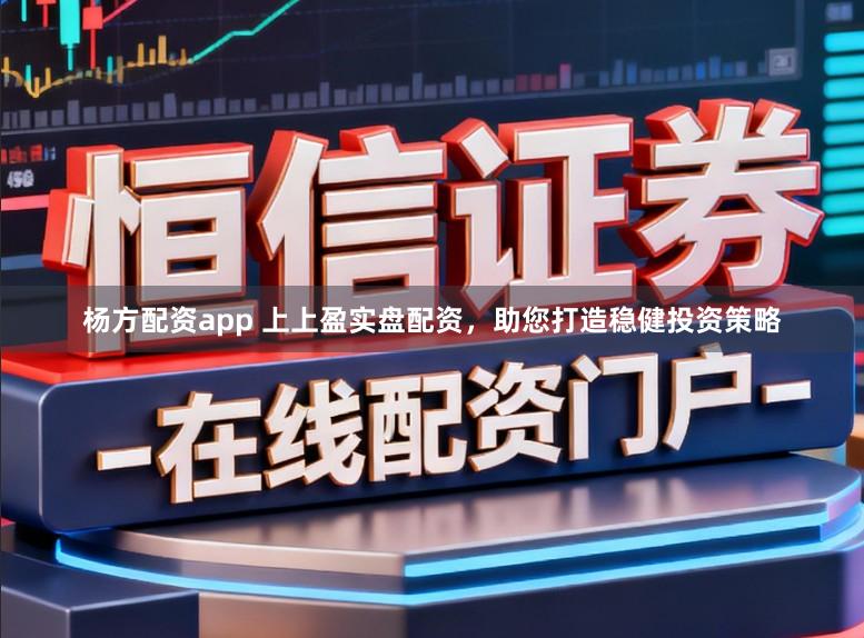 杨方配资app 上上盈实盘配资，助您打造稳健投资策略