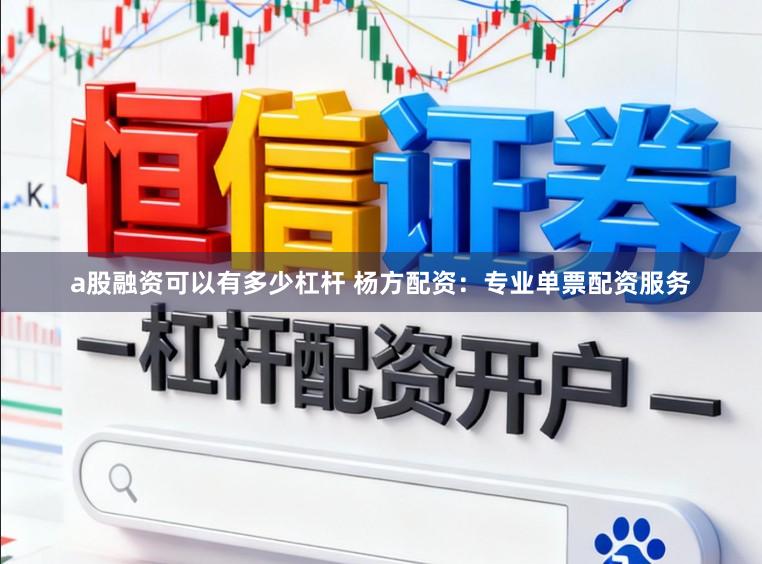 a股融资可以有多少杠杆 杨方配资：专业单票配资服务