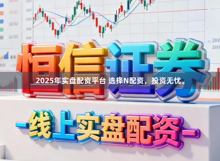 2025年实盘配资平台 选择N配资，投资无忧。