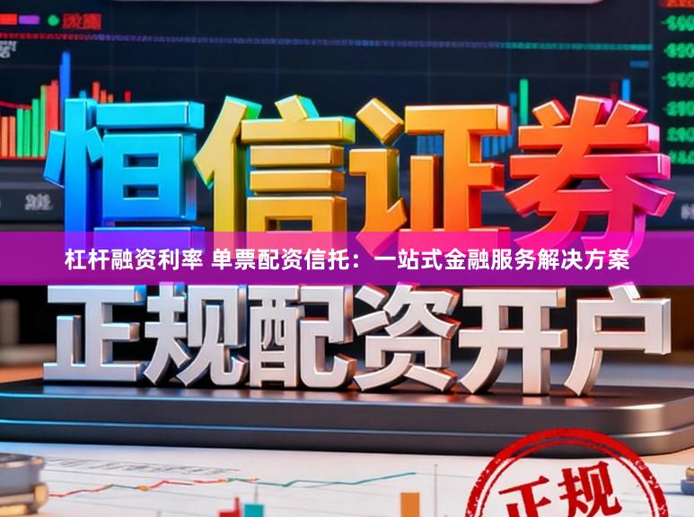 杠杆融资利率 单票配资信托：一站式金融服务解决方案