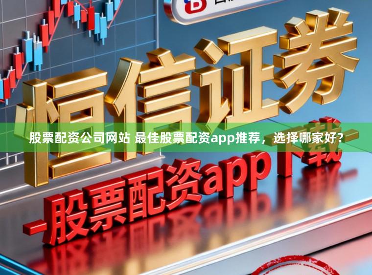 股票配资公司网站 最佳股票配资app推荐，选择哪家好？