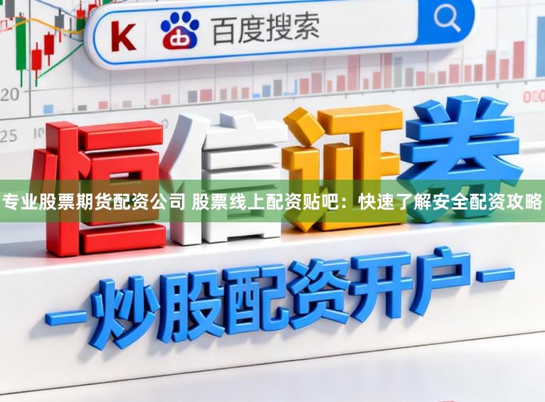 专业股票期货配资公司 股票线上配资贴吧：快速了解安全配资攻略