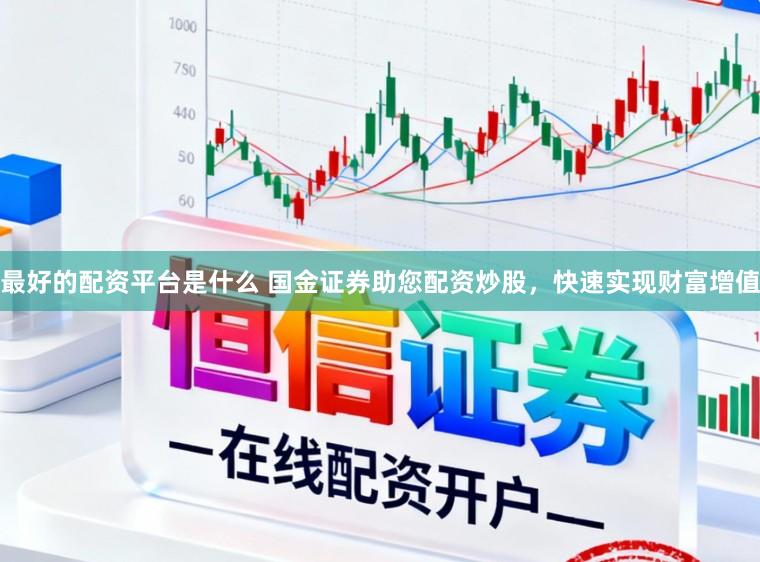 最好的配资平台是什么 国金证券助您配资炒股，快速实现财富增值