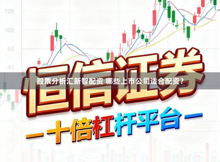 股票分析汇新智配资 哪些上市公司适合配资？