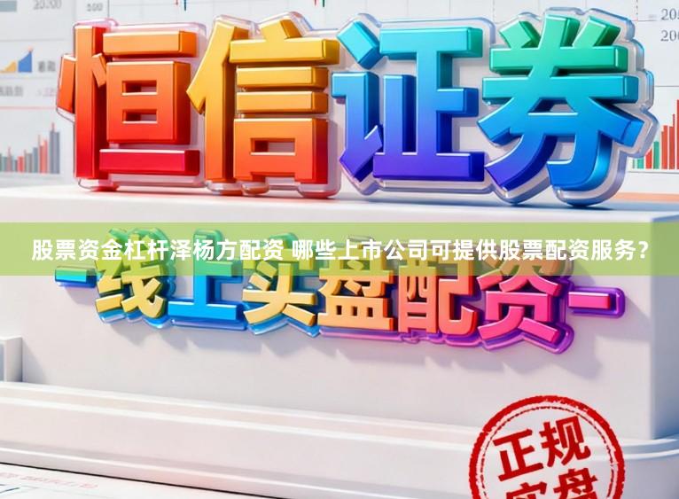股票资金杠杆泽杨方配资 哪些上市公司可提供股票配资服务？