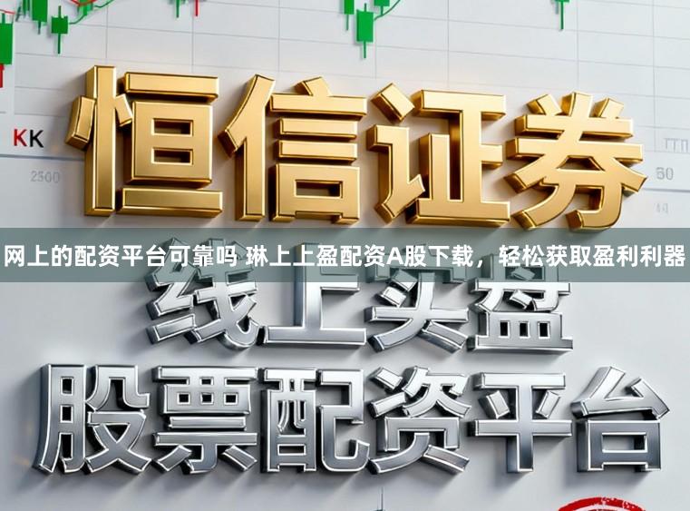 网上的配资平台可靠吗 琳上上盈配资A股下载，轻松获取盈利利器
