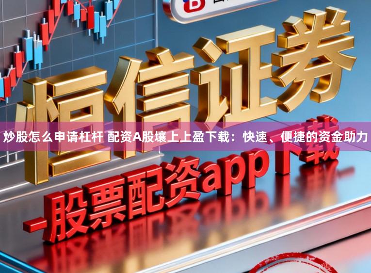 炒股怎么申请杠杆 配资A股壤上上盈下载：快速、便捷的资金助力
