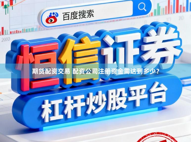 期货配资交易 配资公司注册资金需达到多少？