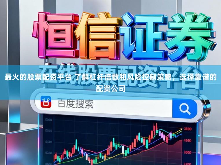 最火的股票配资平台 了解杠杆倍数和风险控制策略，选择靠谱的配资公司