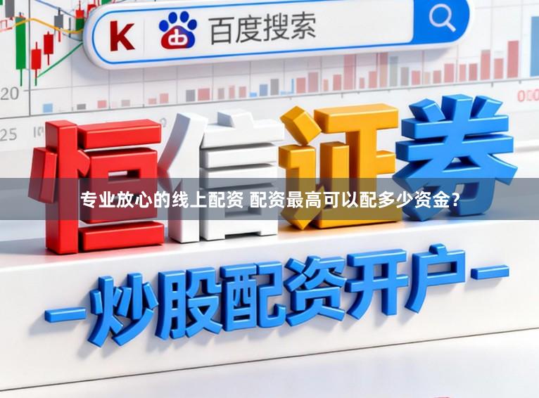 专业放心的线上配资 配资最高可以配多少资金？
