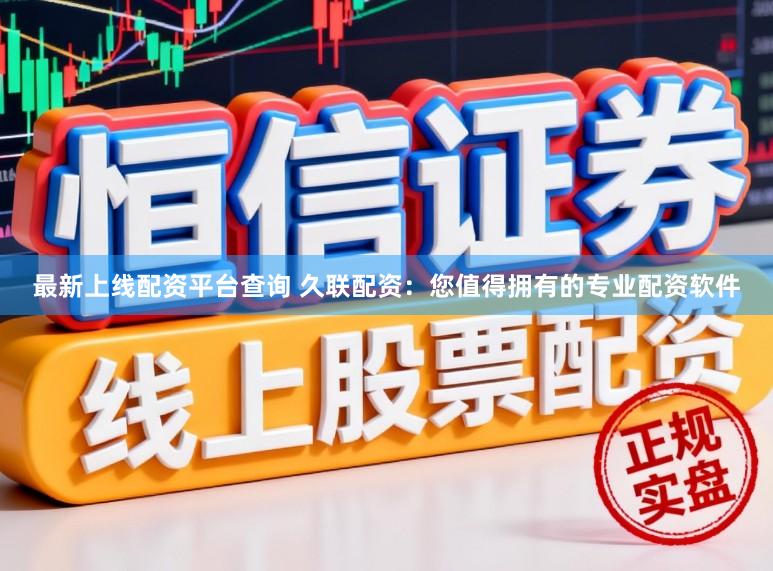 最新上线配资平台查询 久联配资：您值得拥有的专业配资软件
