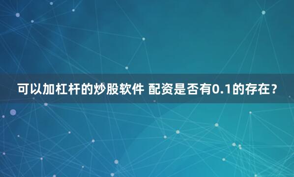 可以加杠杆的炒股软件 配资是否有0.1的存在？