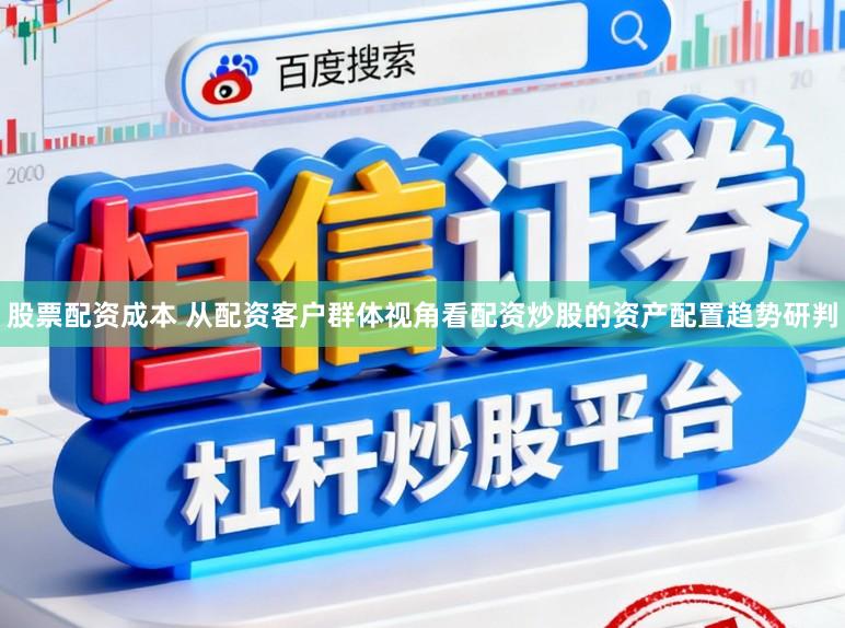 股票配资成本 从配资客户群体视角看配资炒股的资产配置趋势研判