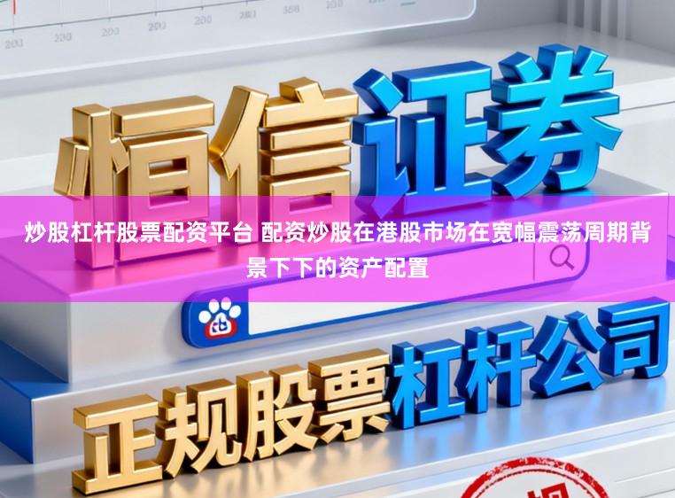 炒股杠杆股票配资平台 配资炒股在港股市场在宽幅震荡周期背景下下的资产配置