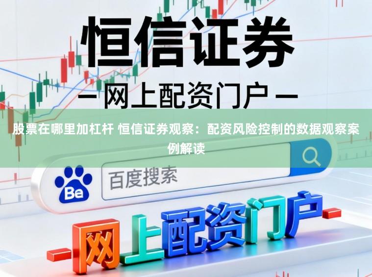 股票在哪里加杠杆 恒信证券观察：配资风险控制的数据观察案例解读