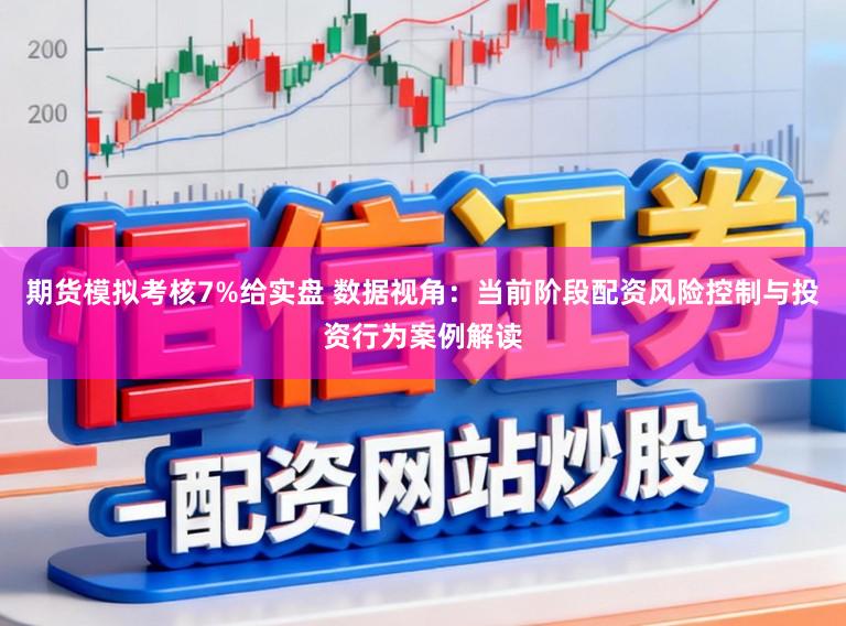 期货模拟考核7%给实盘 数据视角:当前阶段配资风险控制与投资行为案例解读