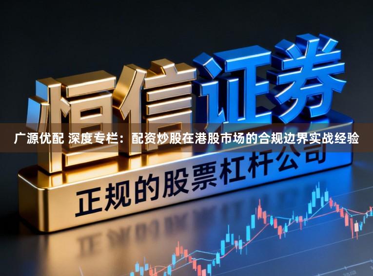 广源优配 深度专栏:配资炒股在港股市场的合规边界实战经验