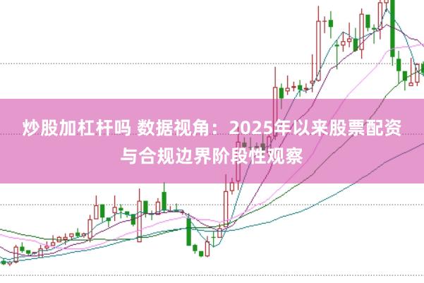 炒股加杠杆吗 数据视角：2025年以来股票配资与合规边界阶段性观察