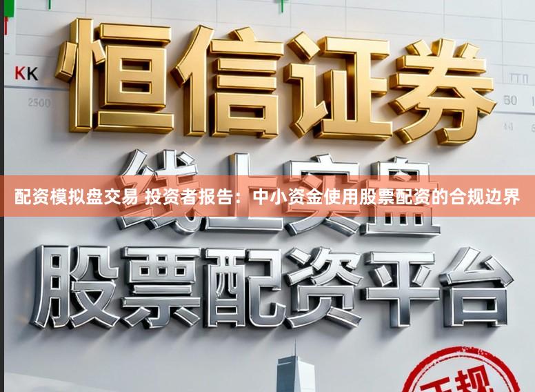 配资模拟盘交易 投资者报告：中小资金使用股票配资的合规边界