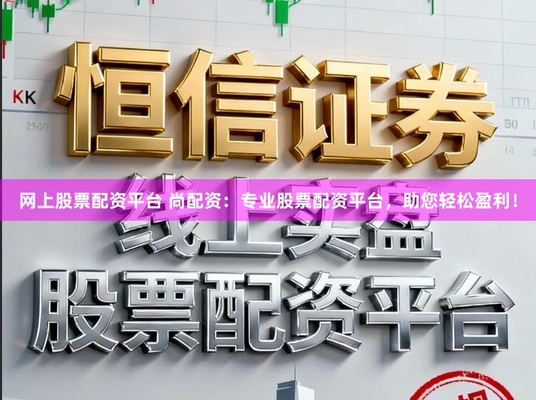 网上股票配资平台 尚配资：专业股票配资平台，助您轻松盈利！
