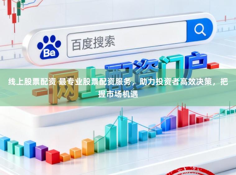 线上股票配资 最专业股票配资服务，助力投资者高效决策，把握市场机遇