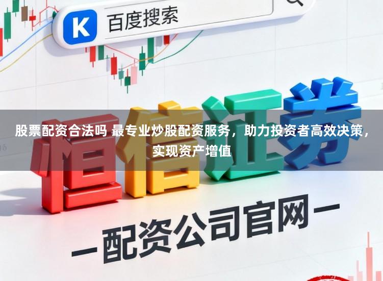 股票配资合法吗 最专业炒股配资服务，助力投资者高效决策，实现资产增值