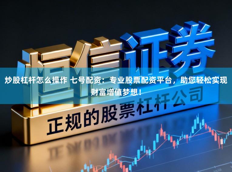 炒股杠杆怎么操作 七号配资：专业股票配资平台，助您轻松实现财富增值梦想！