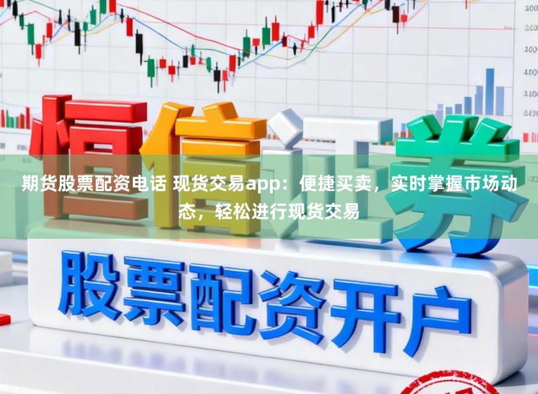 期货股票配资电话 现货交易app：便捷买卖，实时掌握市场动态，轻松进行现货交易