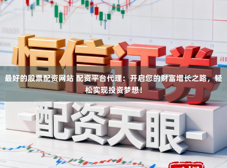 最好的股票配资网站 配资平台代理：开启您的财富增长之路，轻松实现投资梦想！