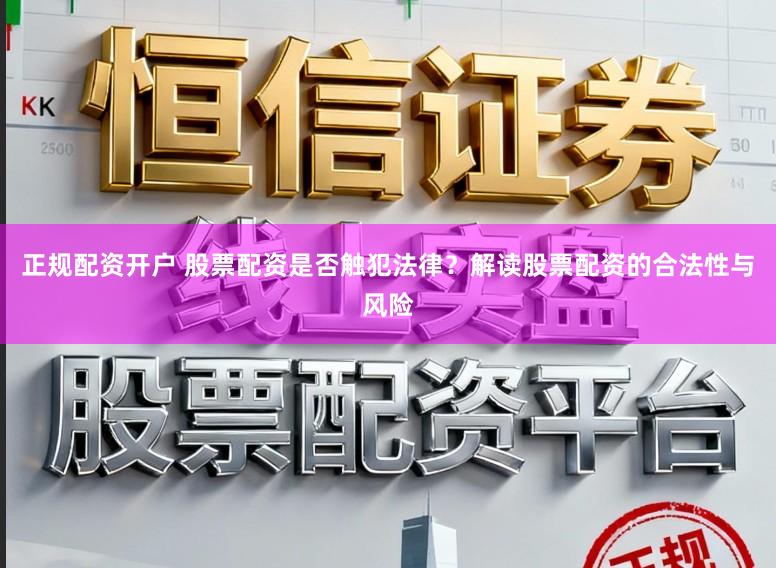 正规配资开户 股票配资是否触犯法律？解读股票配资的合法性与风险